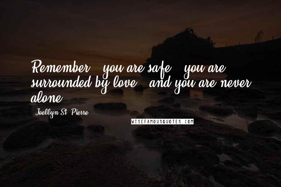 Joellyn St. Pierre Quotes: Remember...you are safe...you are surrounded by love...and you are never alone.