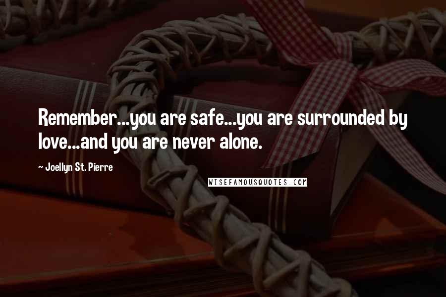 Joellyn St. Pierre Quotes: Remember...you are safe...you are surrounded by love...and you are never alone.