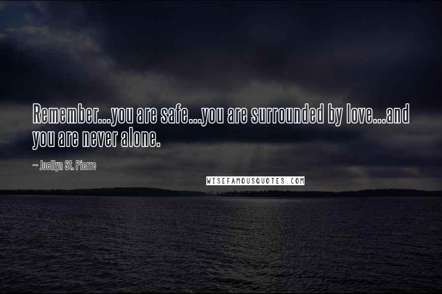 Joellyn St. Pierre Quotes: Remember...you are safe...you are surrounded by love...and you are never alone.