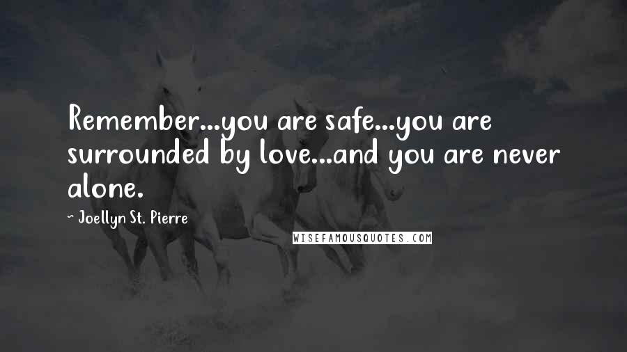 Joellyn St. Pierre Quotes: Remember...you are safe...you are surrounded by love...and you are never alone.