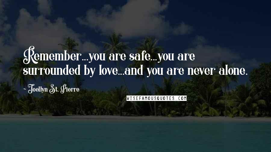 Joellyn St. Pierre Quotes: Remember...you are safe...you are surrounded by love...and you are never alone.