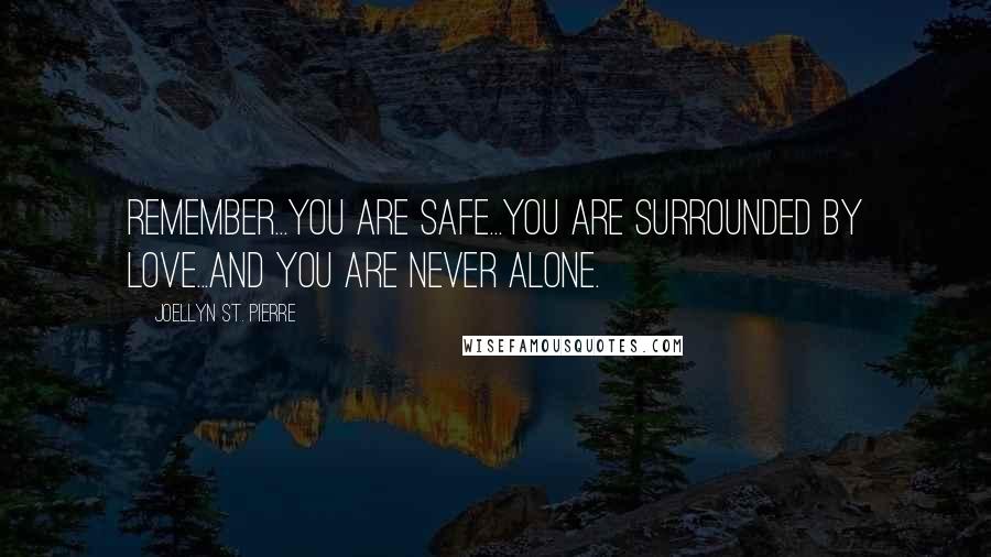 Joellyn St. Pierre Quotes: Remember...you are safe...you are surrounded by love...and you are never alone.