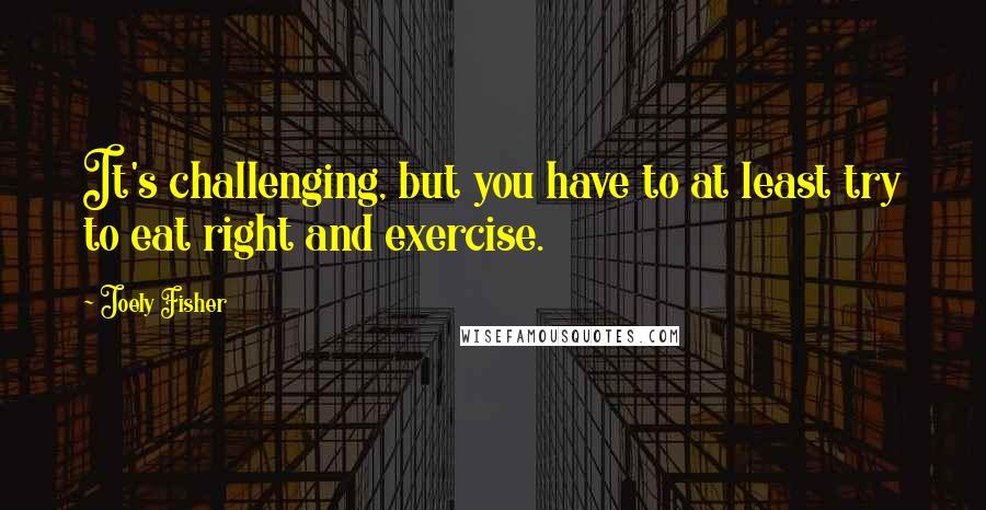 Joely Fisher Quotes: It's challenging, but you have to at least try to eat right and exercise.