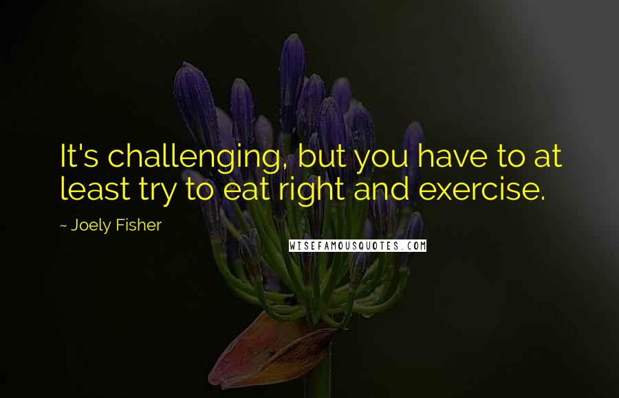 Joely Fisher Quotes: It's challenging, but you have to at least try to eat right and exercise.