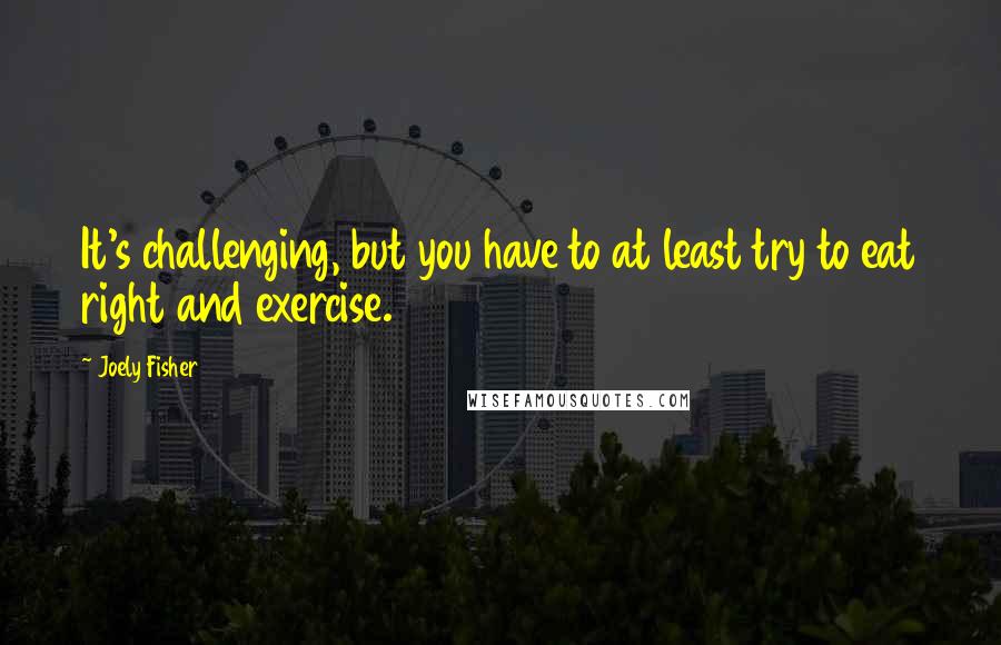 Joely Fisher Quotes: It's challenging, but you have to at least try to eat right and exercise.