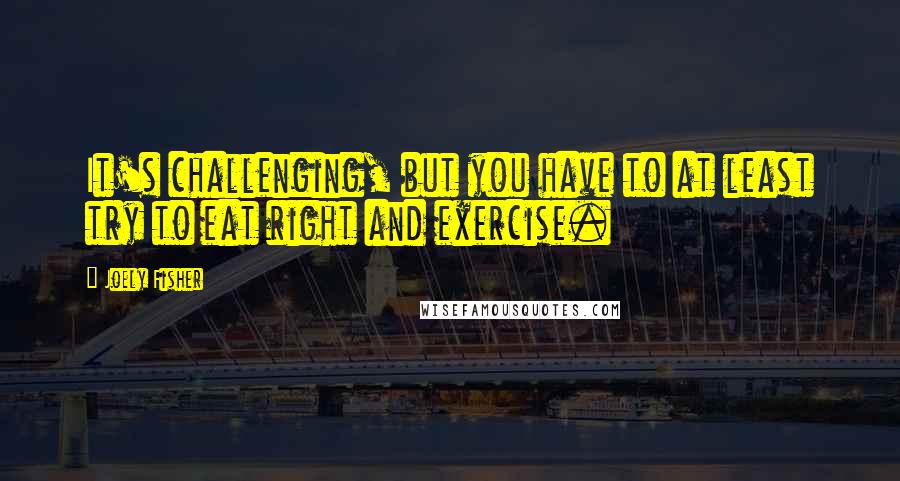 Joely Fisher Quotes: It's challenging, but you have to at least try to eat right and exercise.