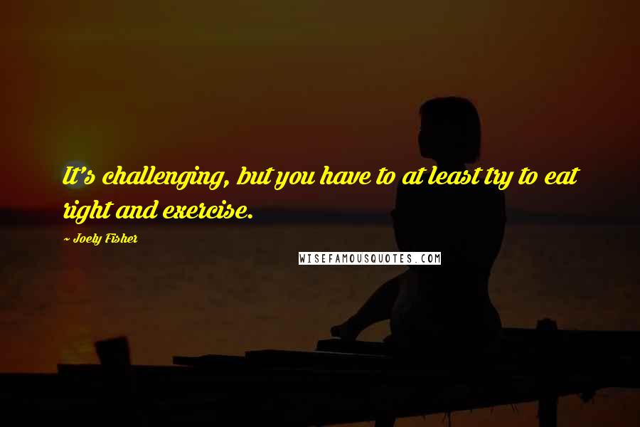 Joely Fisher Quotes: It's challenging, but you have to at least try to eat right and exercise.