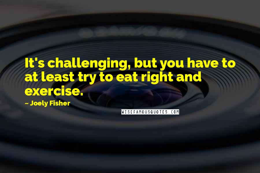 Joely Fisher Quotes: It's challenging, but you have to at least try to eat right and exercise.