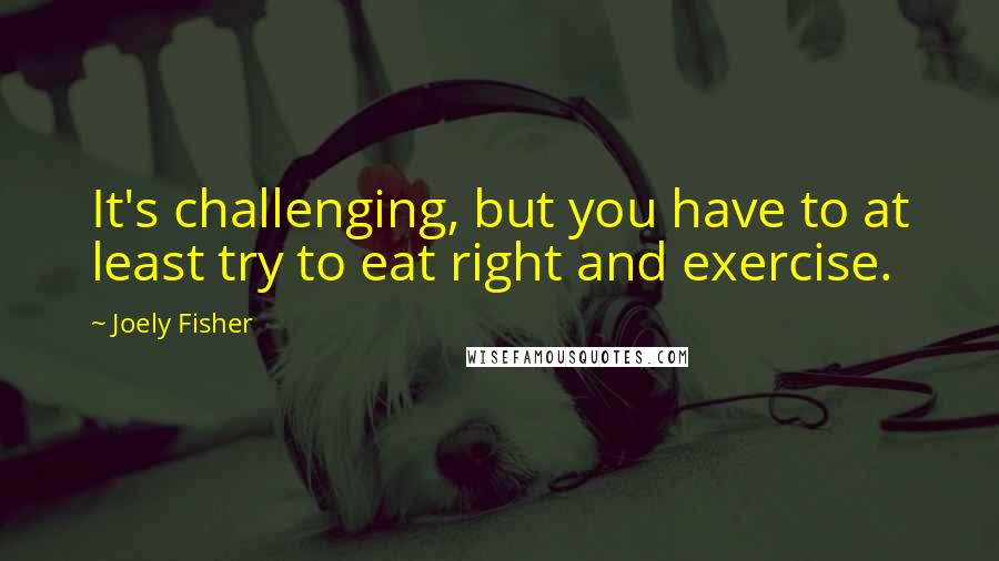 Joely Fisher Quotes: It's challenging, but you have to at least try to eat right and exercise.