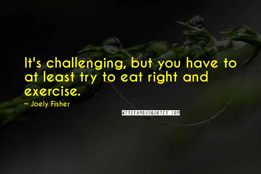 Joely Fisher Quotes: It's challenging, but you have to at least try to eat right and exercise.