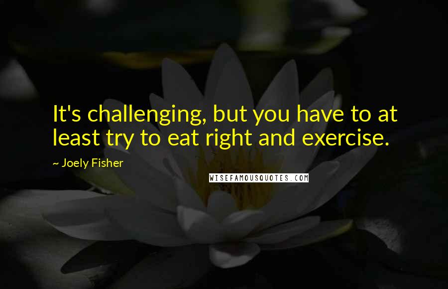 Joely Fisher Quotes: It's challenging, but you have to at least try to eat right and exercise.
