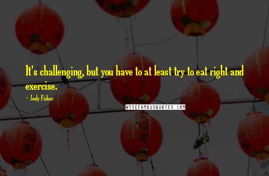 Joely Fisher Quotes: It's challenging, but you have to at least try to eat right and exercise.