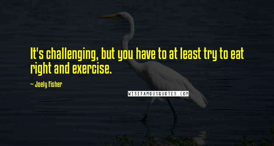 Joely Fisher Quotes: It's challenging, but you have to at least try to eat right and exercise.