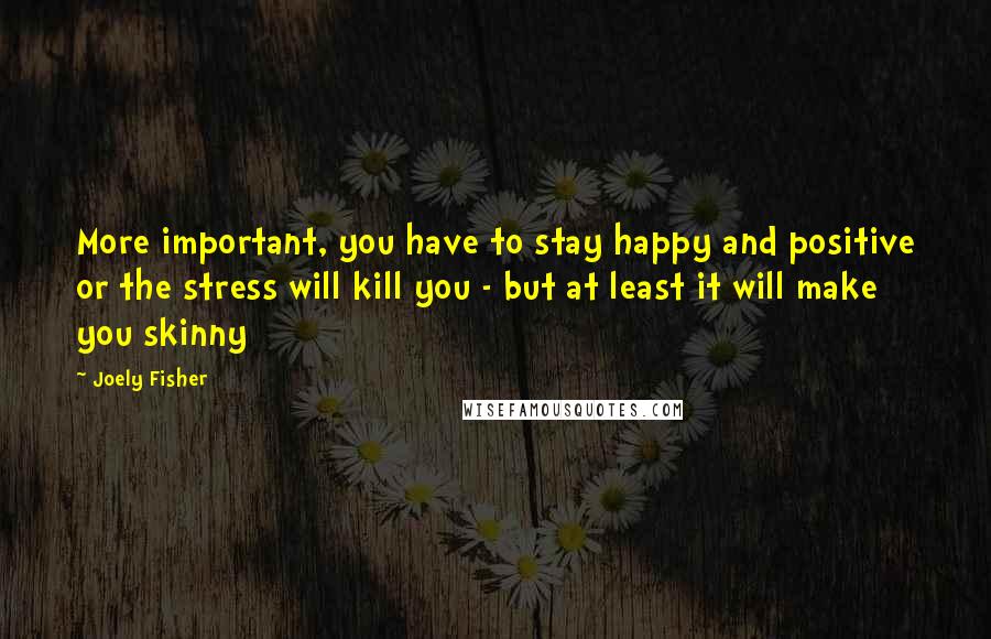 Joely Fisher Quotes: More important, you have to stay happy and positive or the stress will kill you - but at least it will make you skinny