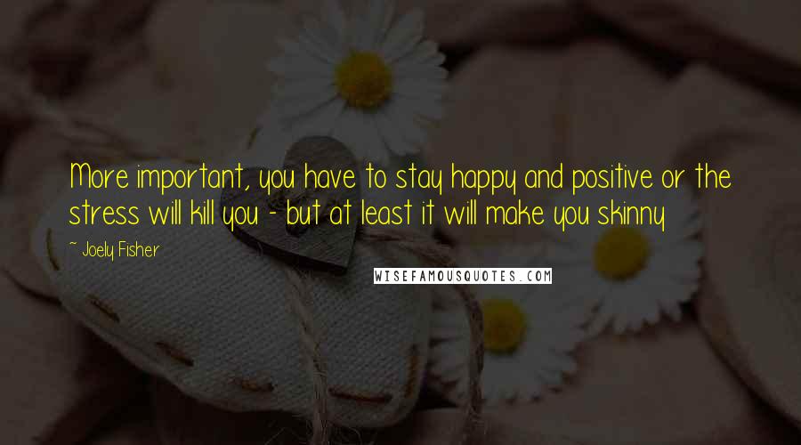 Joely Fisher Quotes: More important, you have to stay happy and positive or the stress will kill you - but at least it will make you skinny