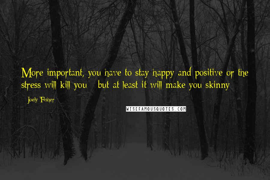 Joely Fisher Quotes: More important, you have to stay happy and positive or the stress will kill you - but at least it will make you skinny