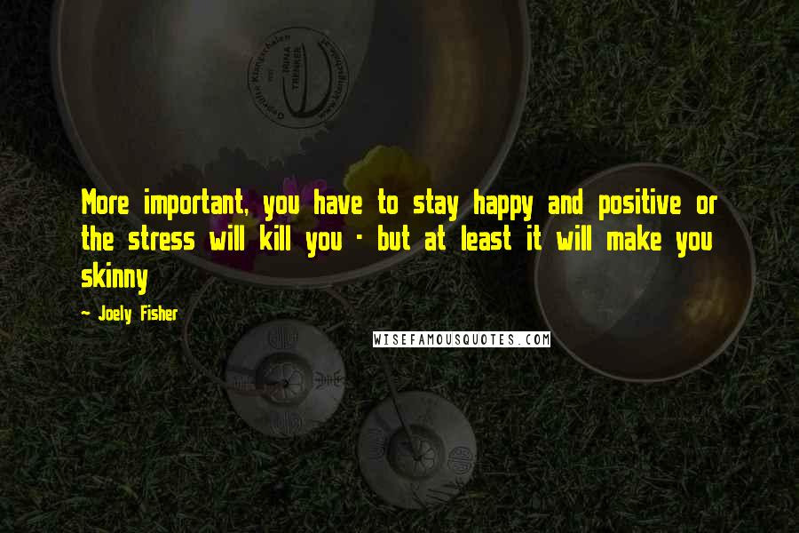 Joely Fisher Quotes: More important, you have to stay happy and positive or the stress will kill you - but at least it will make you skinny