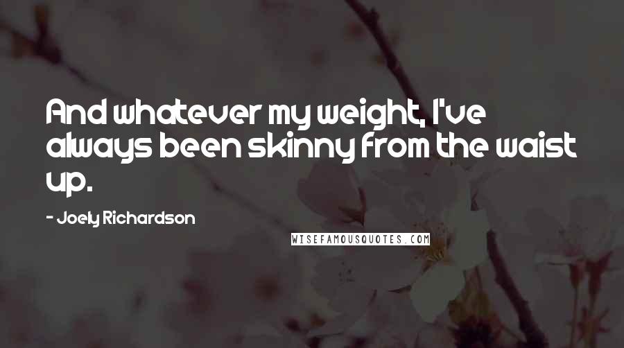 Joely Richardson Quotes: And whatever my weight, I've always been skinny from the waist up.