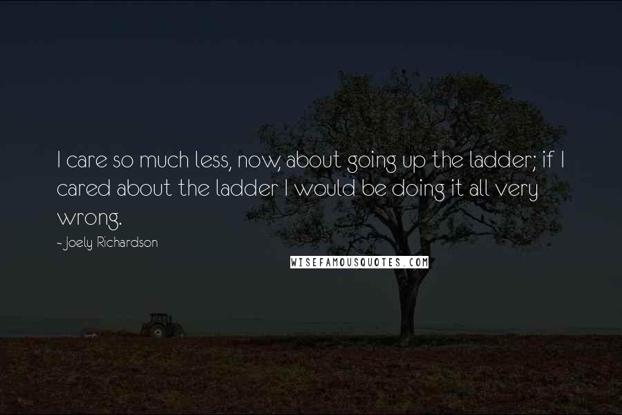 Joely Richardson Quotes: I care so much less, now, about going up the ladder; if I cared about the ladder I would be doing it all very wrong.