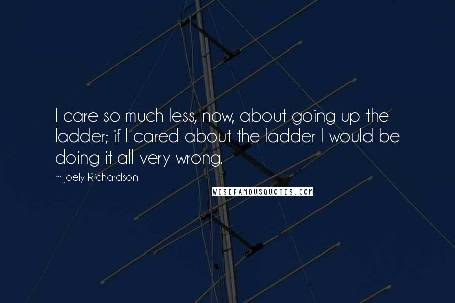 Joely Richardson Quotes: I care so much less, now, about going up the ladder; if I cared about the ladder I would be doing it all very wrong.