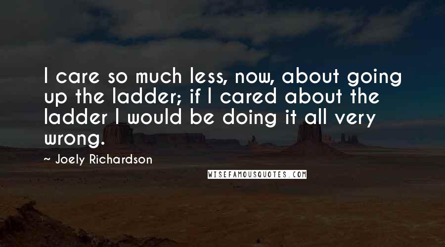 Joely Richardson Quotes: I care so much less, now, about going up the ladder; if I cared about the ladder I would be doing it all very wrong.