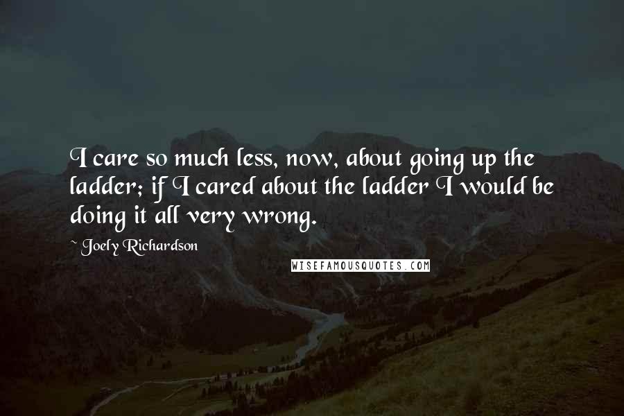 Joely Richardson Quotes: I care so much less, now, about going up the ladder; if I cared about the ladder I would be doing it all very wrong.