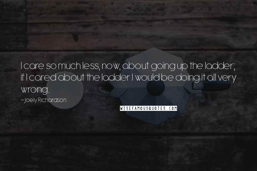 Joely Richardson Quotes: I care so much less, now, about going up the ladder; if I cared about the ladder I would be doing it all very wrong.