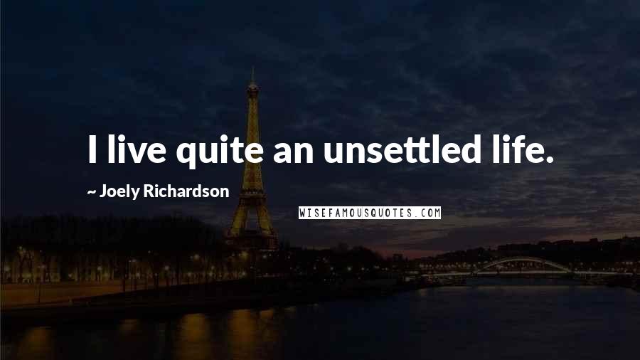 Joely Richardson Quotes: I live quite an unsettled life.