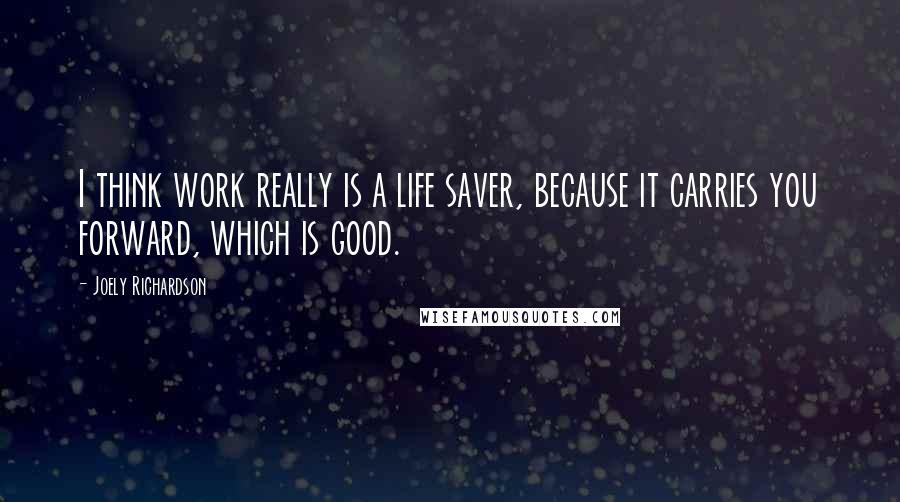 Joely Richardson Quotes: I think work really is a life saver, because it carries you forward, which is good.