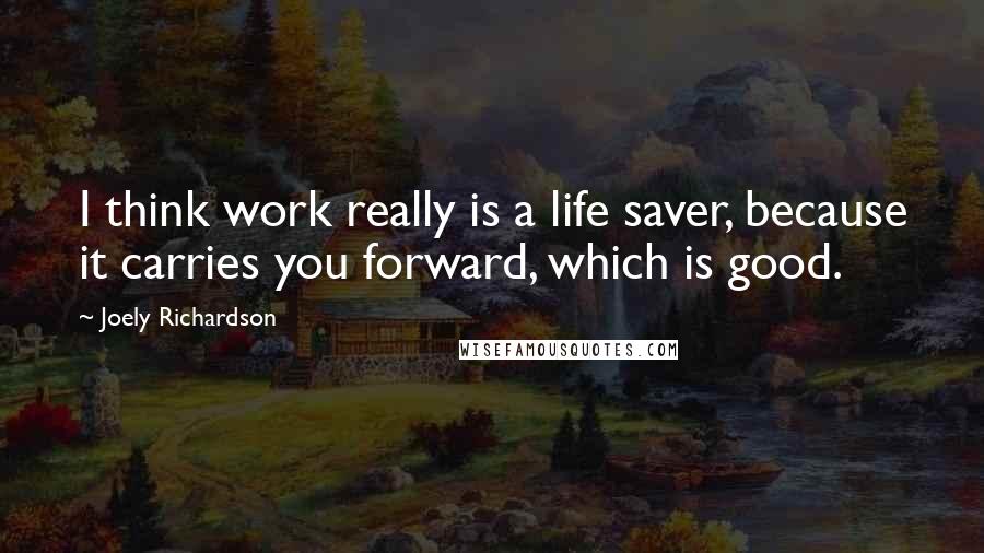 Joely Richardson Quotes: I think work really is a life saver, because it carries you forward, which is good.