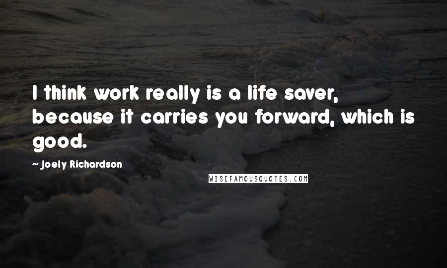 Joely Richardson Quotes: I think work really is a life saver, because it carries you forward, which is good.