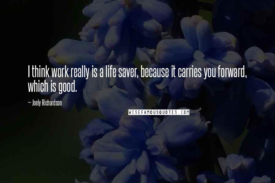 Joely Richardson Quotes: I think work really is a life saver, because it carries you forward, which is good.