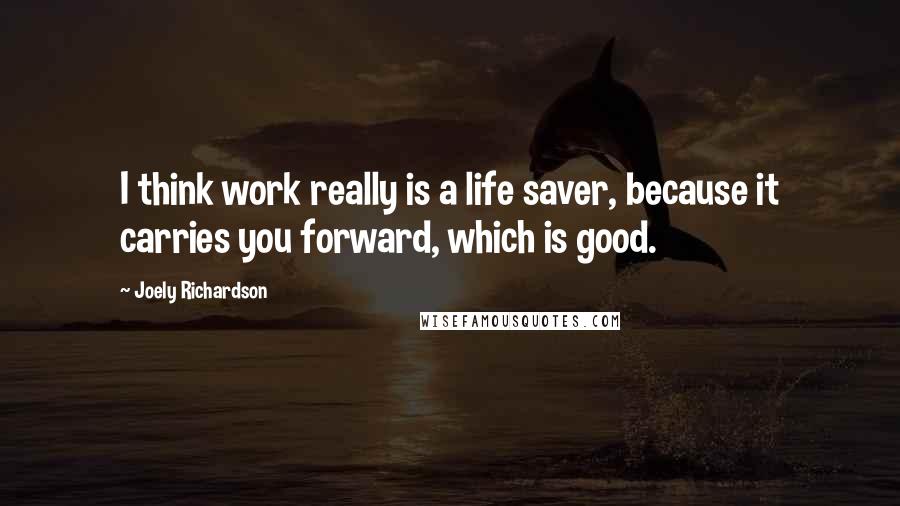 Joely Richardson Quotes: I think work really is a life saver, because it carries you forward, which is good.