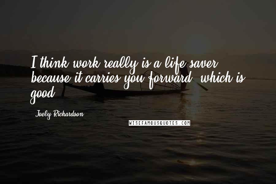 Joely Richardson Quotes: I think work really is a life saver, because it carries you forward, which is good.