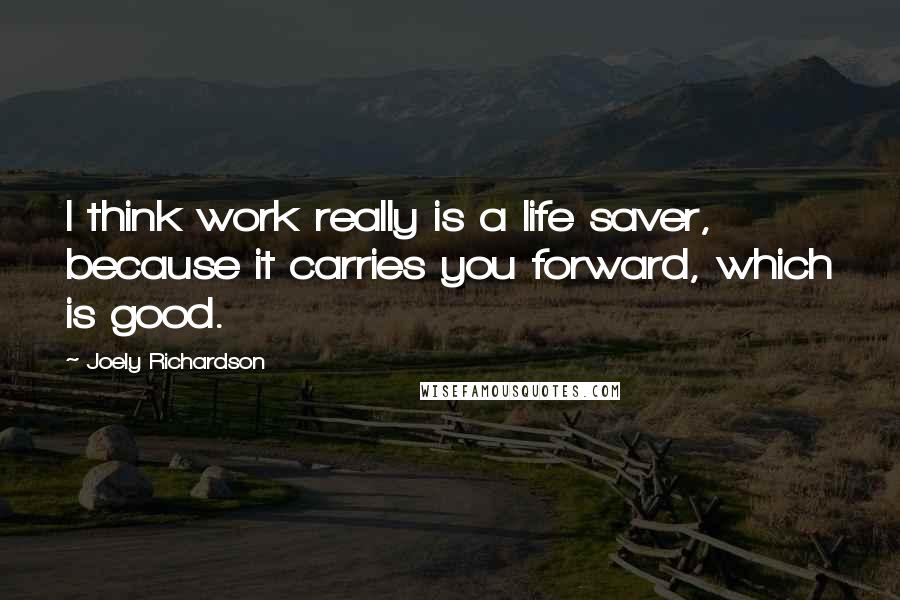 Joely Richardson Quotes: I think work really is a life saver, because it carries you forward, which is good.