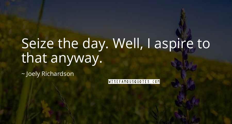 Joely Richardson Quotes: Seize the day. Well, I aspire to that anyway.