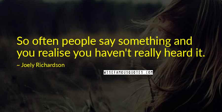 Joely Richardson Quotes: So often people say something and you realise you haven't really heard it.