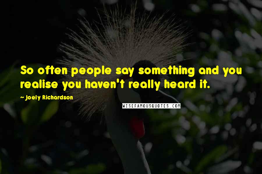Joely Richardson Quotes: So often people say something and you realise you haven't really heard it.