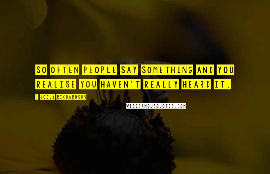Joely Richardson Quotes: So often people say something and you realise you haven't really heard it.