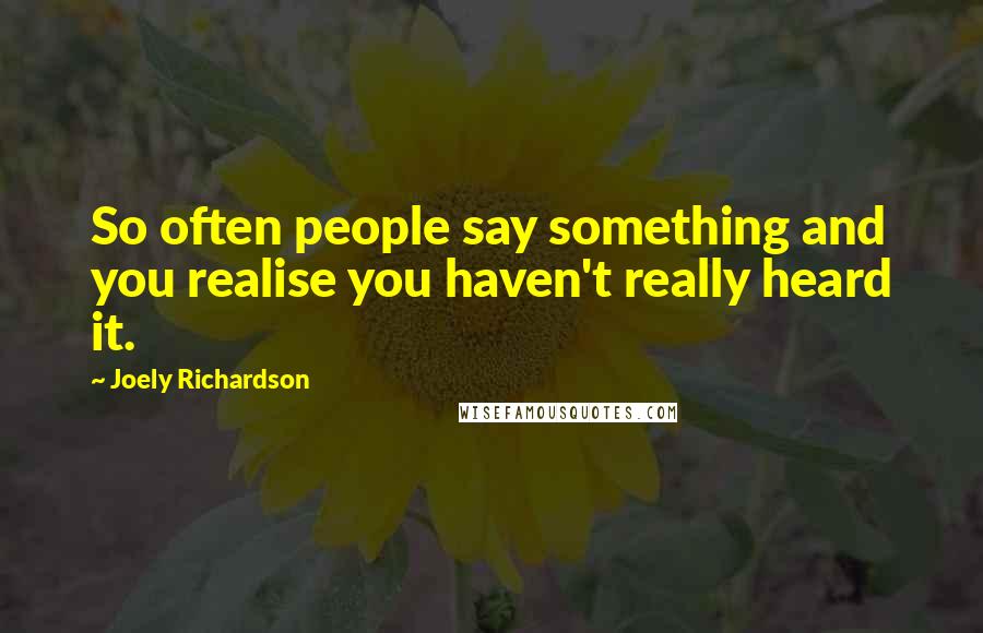Joely Richardson Quotes: So often people say something and you realise you haven't really heard it.