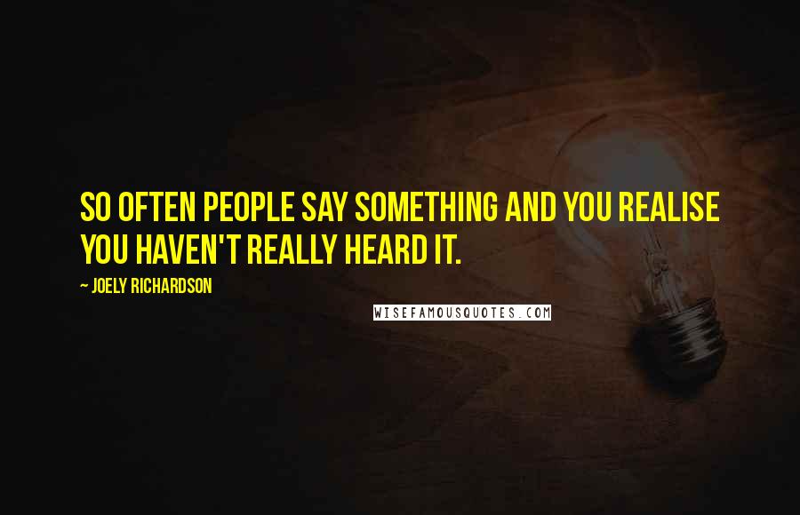 Joely Richardson Quotes: So often people say something and you realise you haven't really heard it.