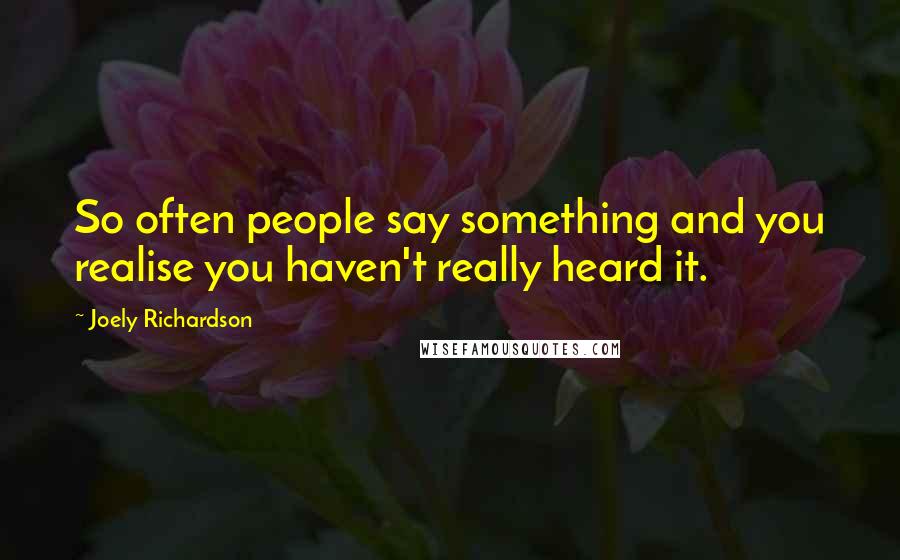 Joely Richardson Quotes: So often people say something and you realise you haven't really heard it.