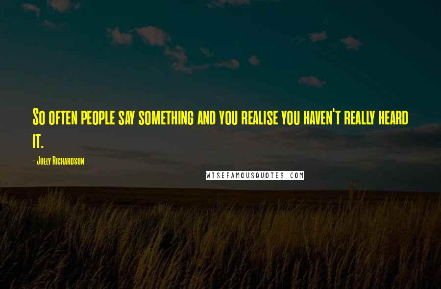 Joely Richardson Quotes: So often people say something and you realise you haven't really heard it.