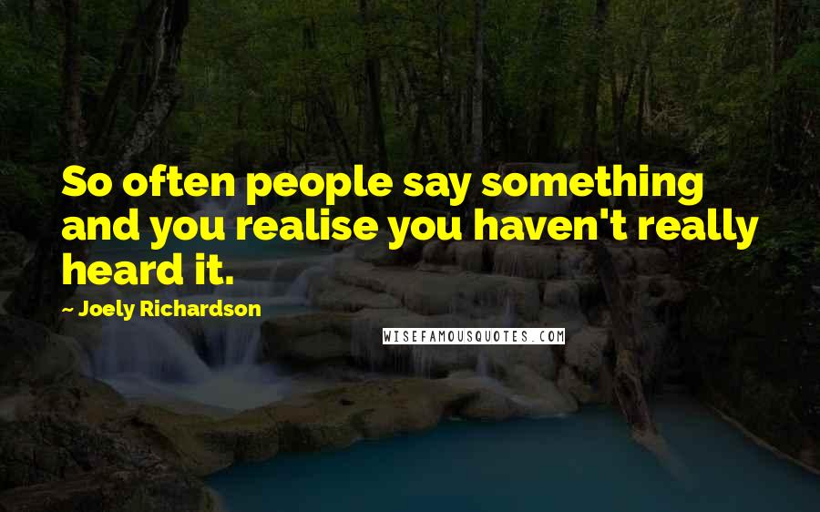 Joely Richardson Quotes: So often people say something and you realise you haven't really heard it.