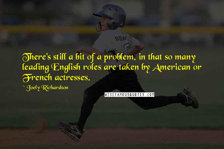 Joely Richardson Quotes: There's still a bit of a problem, in that so many leading English roles are taken by American or French actresses.