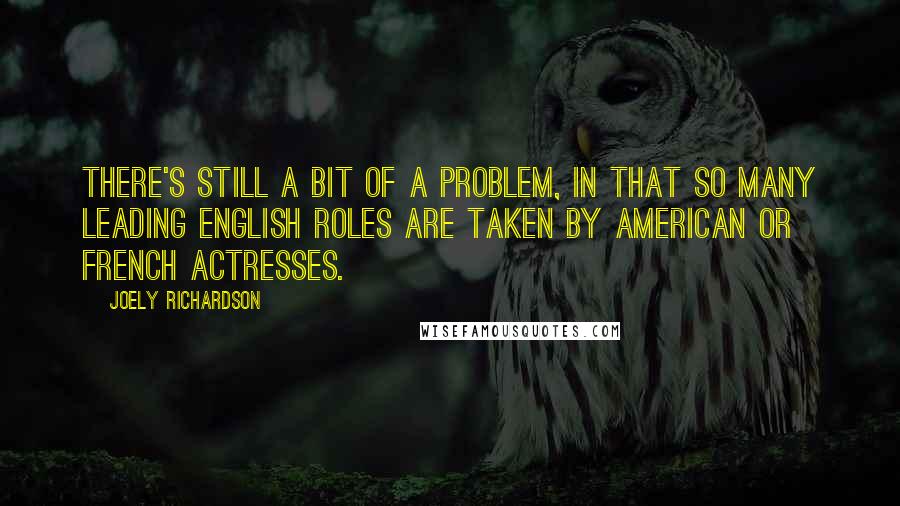 Joely Richardson Quotes: There's still a bit of a problem, in that so many leading English roles are taken by American or French actresses.