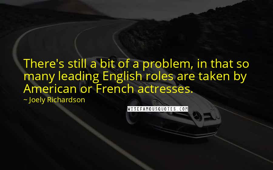 Joely Richardson Quotes: There's still a bit of a problem, in that so many leading English roles are taken by American or French actresses.