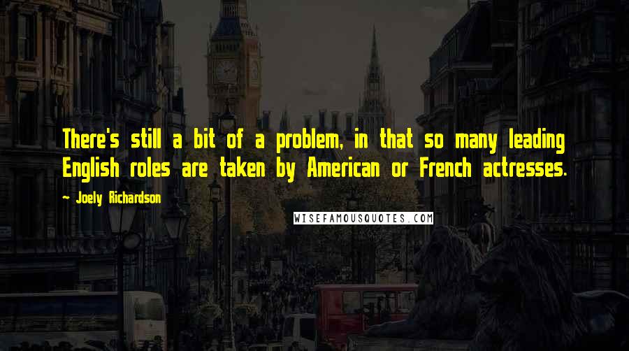 Joely Richardson Quotes: There's still a bit of a problem, in that so many leading English roles are taken by American or French actresses.