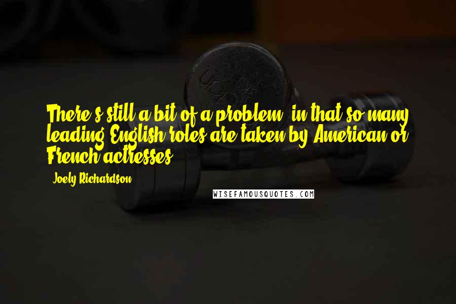 Joely Richardson Quotes: There's still a bit of a problem, in that so many leading English roles are taken by American or French actresses.