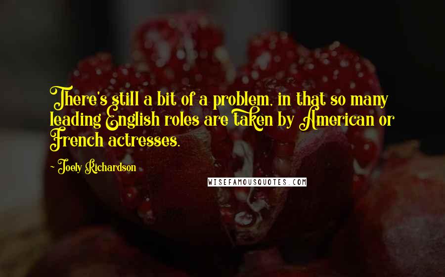 Joely Richardson Quotes: There's still a bit of a problem, in that so many leading English roles are taken by American or French actresses.